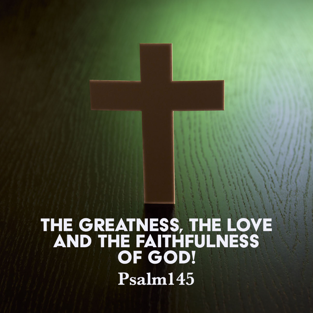 Psalm 145 The Greatness, the Love, and the Faithfulness of God! God